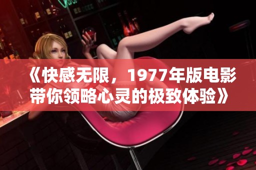 《快感无限，1977年版电影带你领略心灵的极致体验》