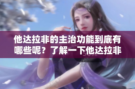 他达拉非的主治功能到底有哪些呢？了解一下他达拉非的作用与应用。