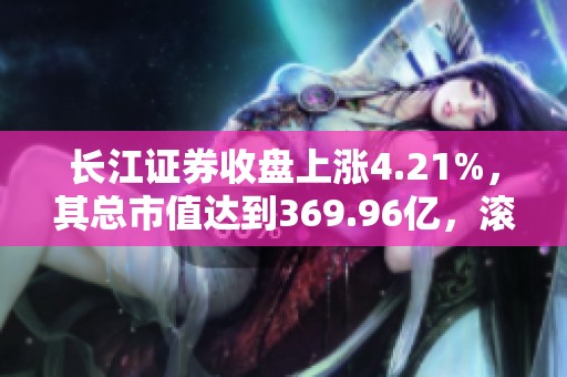 长江证券收盘上涨4.21%，其总市值达到369.96亿，滚动市盈率为15.33倍。