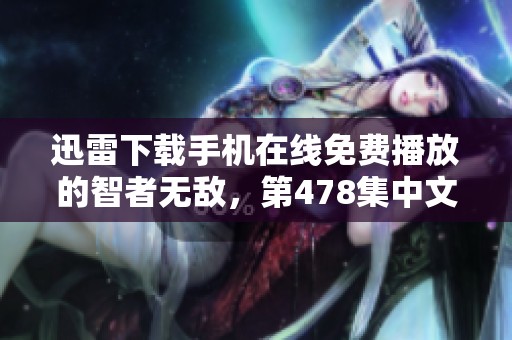 迅雷下载手机在线免费播放的智者无敌，第478集中文字幕在星辰中等你观看
