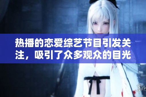热播的恋爱综艺节目引发关注，吸引了众多观众的目光与讨论