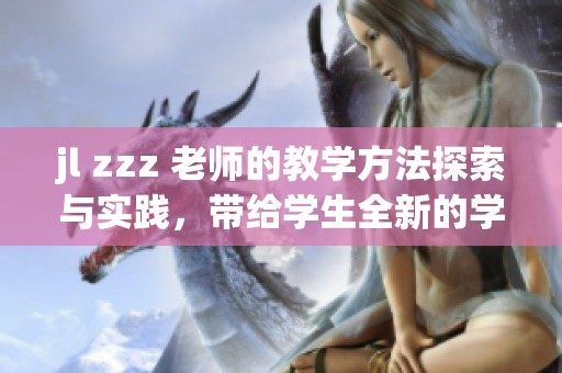 jl zzz 老师的教学方法探索与实践，带给学生全新的学习体验