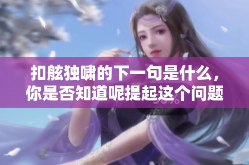 扣舷独啸的下一句是什么，你是否知道呢提起这个问题真让人好奇