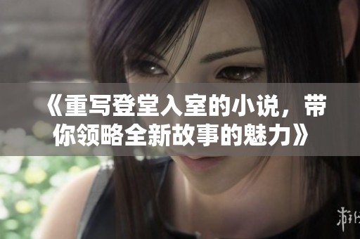 《重写登堂入室的小说，带你领略全新故事的魅力》