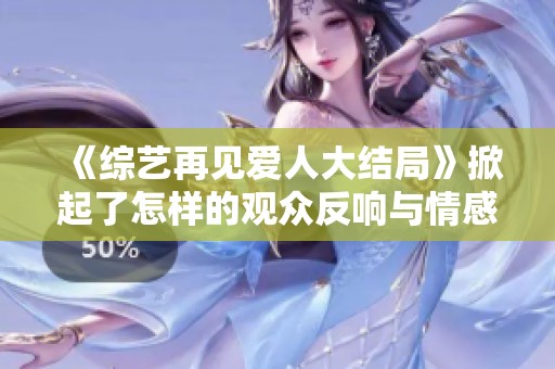 《综艺再见爱人大结局》掀起了怎样的观众反响与情感共鸣呢