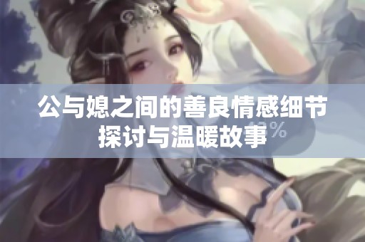 公与媳之间的善良情感细节探讨与温暖故事