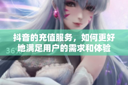 抖音的充值服务，如何更好地满足用户的需求和体验