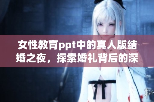 女性教育ppt中的真人版结婚之夜，探索婚礼背后的深刻意义与启示