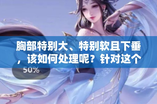 胸部特别大、特别软且下垂，该如何处理呢？针对这个问题我们一起探讨解决办法。