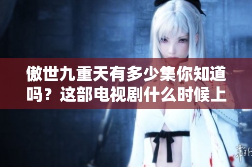 傲世九重天有多少集你知道吗？这部电视剧什么时候上映呢