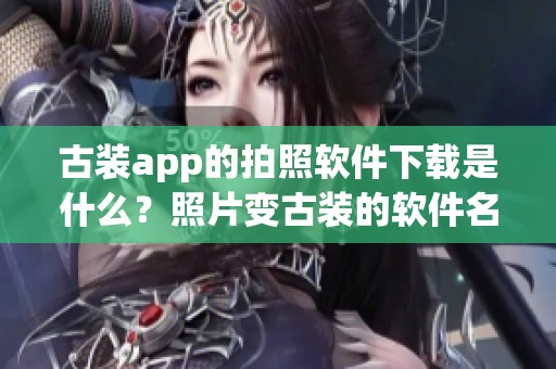古装app的拍照软件下载是什么？照片变古装的软件名称是什么呢？