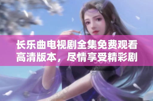长乐曲电视剧全集免费观看高清版本，尽情享受精彩剧情与动人故事！