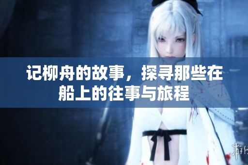 记柳舟的故事，探寻那些在船上的往事与旅程