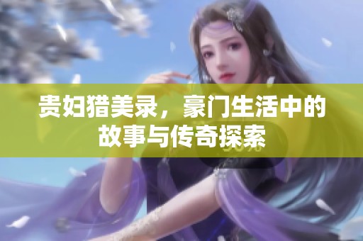 贵妇猎美录，豪门生活中的故事与传奇探索