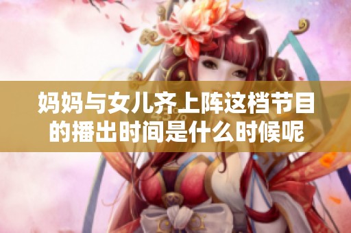 妈妈与女儿齐上阵这档节目的播出时间是什么时候呢