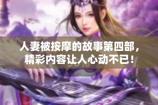 人妻被按摩的故事第四部，精彩内容让人心动不已！