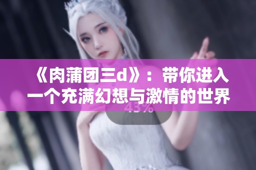 《肉蒲团三d》：带你进入一个充满幻想与激情的世界