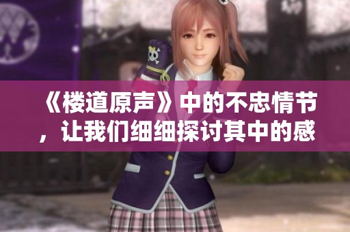 《楼道原声》中的不忠情节，让我们细细探讨其中的感情纠葛与道德困境。