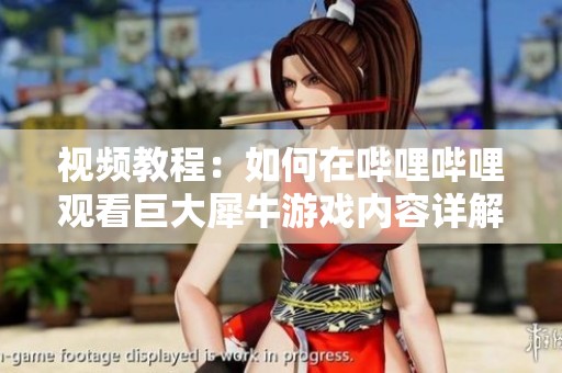 视频教程：如何在哔哩哔哩观看巨大犀牛游戏内容详解