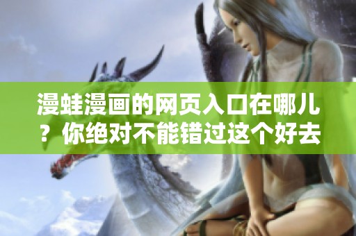 漫蛙漫画的网页入口在哪儿？你绝对不能错过这个好去处！