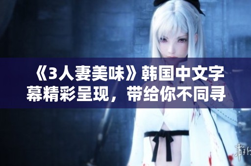 《3人妻美味》韩国中文字幕精彩呈现，带给你不同寻常的视觉享受