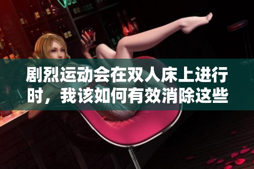 剧烈运动会在双人床上进行时，我该如何有效消除这些困扰呢