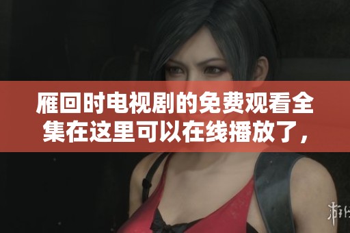 雁回时电视剧的免费观看全集在这里可以在线播放了，快来一起欣赏吧