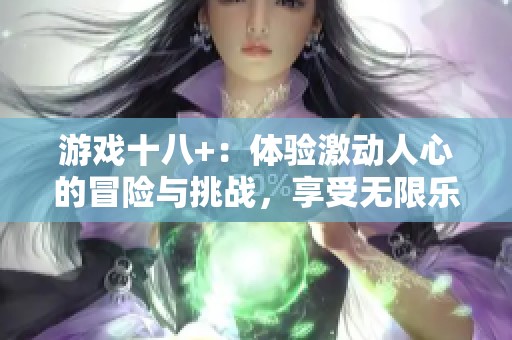 游戏十八+：体验激动人心的冒险与挑战，享受无限乐趣和刺激