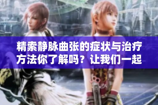 精索静脉曲张的症状与治疗方法你了解吗？让我们一起来探讨这个问题。