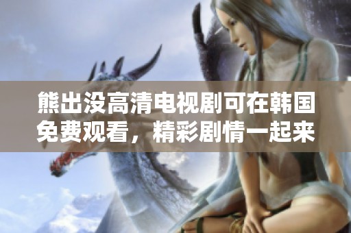 熊出没高清电视剧可在韩国免费观看，精彩剧情一起来看吧