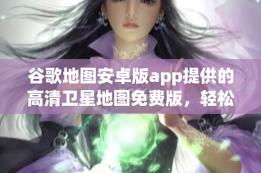 谷歌地图安卓版app提供的高清卫星地图免费版，轻松浏览你的周边位置