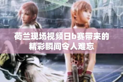 荷兰现场视频日b赛带来的精彩瞬间令人难忘