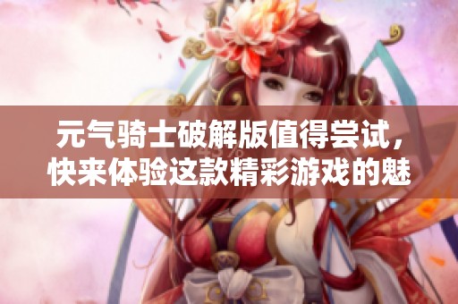 元气骑士破解版值得尝试，快来体验这款精彩游戏的魅力吧！