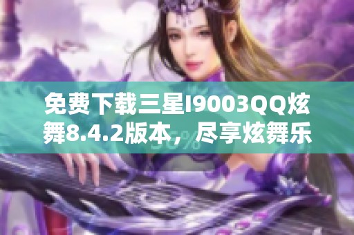 免费下载三星I9003QQ炫舞8.4.2版本，尽享炫舞乐趣！
