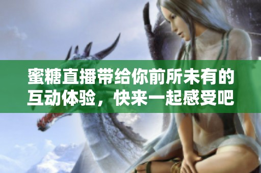 蜜糖直播带给你前所未有的互动体验，快来一起感受吧