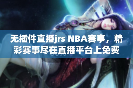 无插件直播jrs NBA赛事，精彩赛事尽在直播平台上免费在线观看