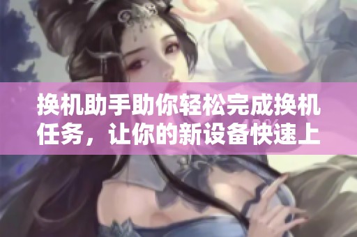 换机助手助你轻松完成换机任务，让你的新设备快速上手体验
