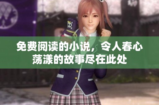 免费阅读的小说，令人春心荡漾的故事尽在此处