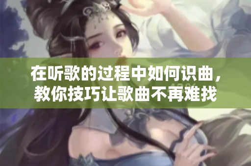在听歌的过程中如何识曲，教你技巧让歌曲不再难找