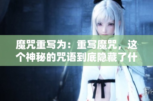 魔咒重写为：重写魔咒，这个神秘的咒语到底隐藏了什么奥秘呢