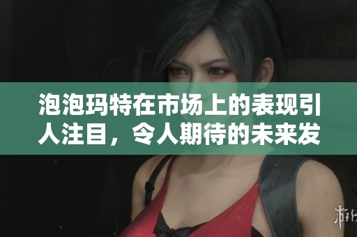泡泡玛特在市场上的表现引人注目，令人期待的未来发展潜力巨大