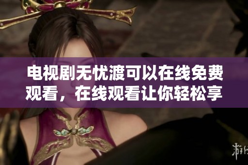 电视剧无忧渡可以在线免费观看，在线观看让你轻松享受精彩剧情