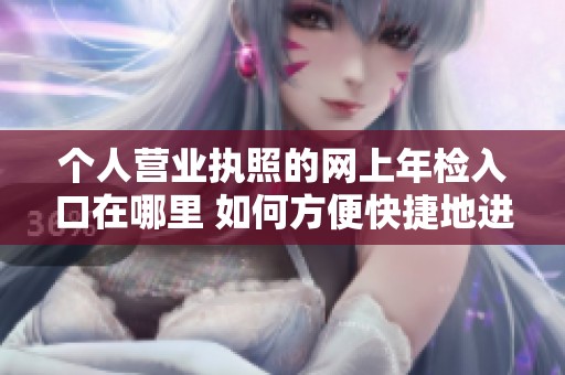 个人营业执照的网上年检入口在哪里 如何方便快捷地进行年检