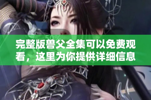 完整版兽父全集可以免费观看，这里为你提供详细信息和观看链接