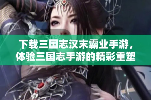 下载三国志汉末霸业手游，体验三国志手游的精彩重塑之旅！