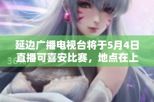 延边广播电视台将于5月4日直播可喜安比赛，地点在上海嘉定汇龙与延边龙鼎对决