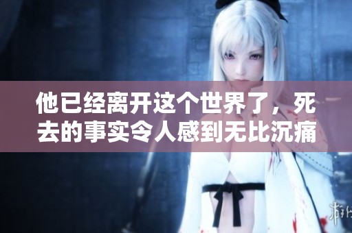 他已经离开这个世界了，死去的事实令人感到无比沉痛