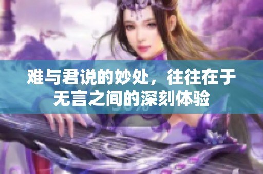 难与君说的妙处，往往在于无言之间的深刻体验