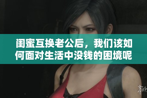闺蜜互换老公后，我们该如何面对生活中没钱的困境呢？