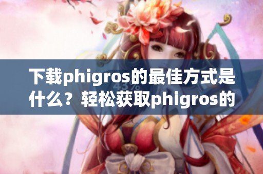 下载phigros的最佳方式是什么？轻松获取phigros的方法推荐